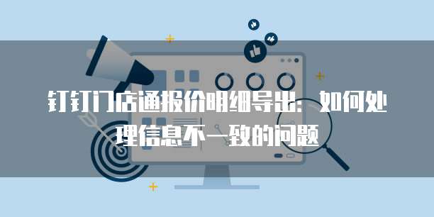 钉钉门店通报价明细导出:如何处理信息不一致的问题