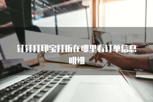 钉钉打印宝打折在哪里看订单信息明细