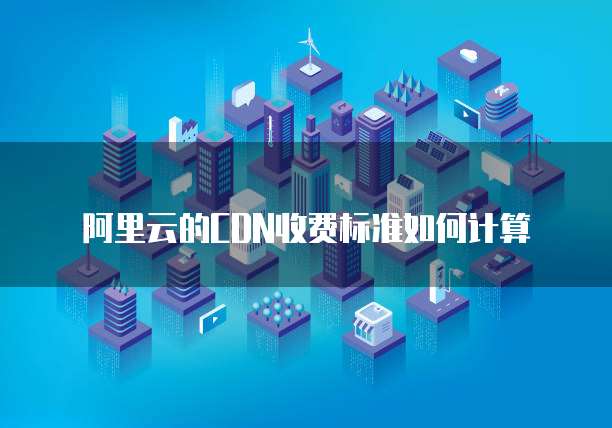 阿里云的CDN收费标准如何计算