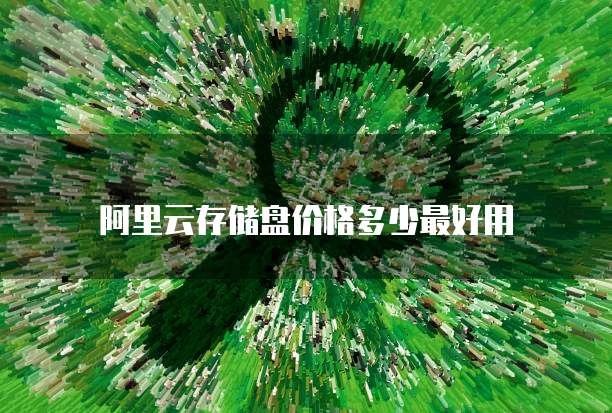 阿里云存储盘价格多少最好用