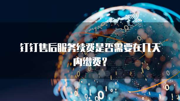 钉钉售后服务续费是否需要在几天内缴费？