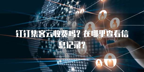 钉钉集客云收费吗?在哪里查看信息记录?
