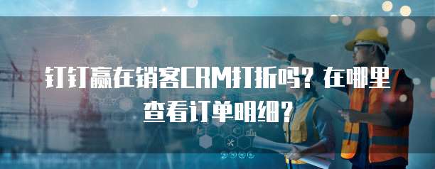 钉钉赢在销客CRM打折吗？在哪里查看订单明细？