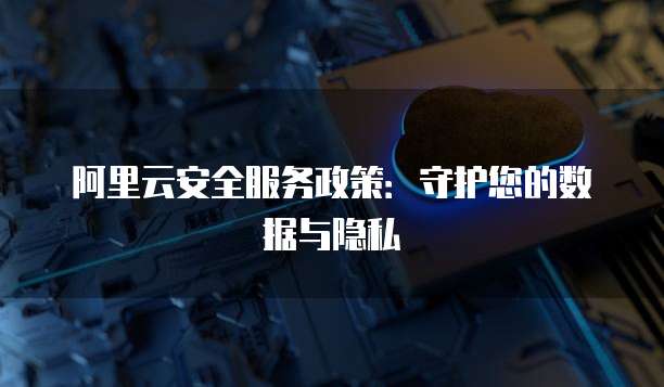 阿里云安全服务政策:守护您的数据与隐私