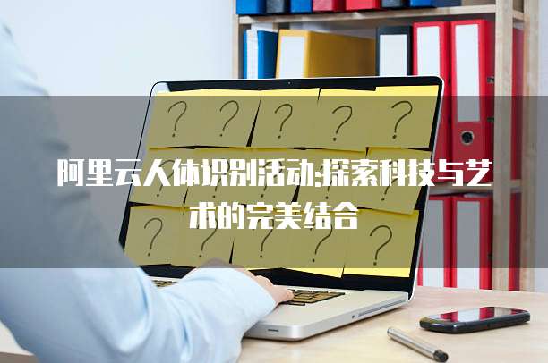 阿里云人体识别活动:探索科技与艺术的完美结合
