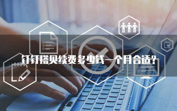 钉钉搭贝续费多少钱一个月合适?
