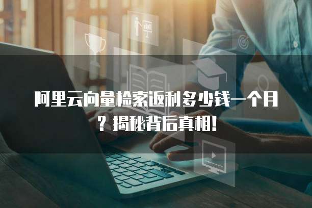 阿里云向量检索返利多少钱一个月?揭秘背后真相!