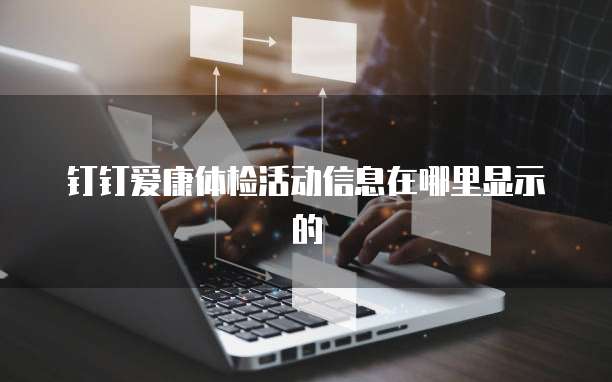 钉钉爱康体检活动信息在哪里显示的