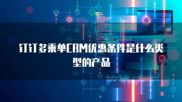 钉钉多乘单CRM优惠条件是什么类型的产品