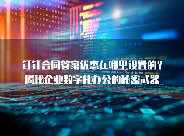 钉钉合同管家优惠在哪里设置的?揭秘企业数字化办公的秘密武器