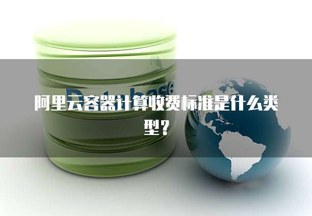 阿里云容器计算收费标准是什么类型？