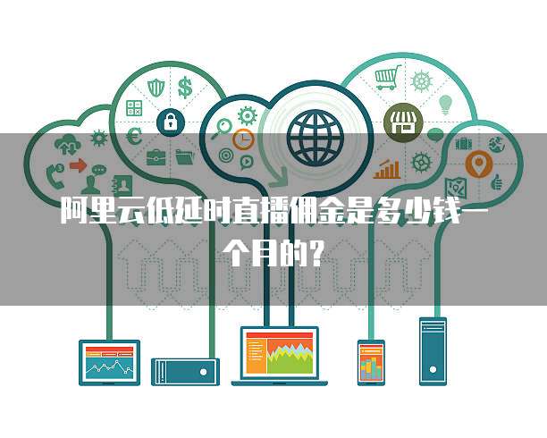 阿里云低延时直播佣金是多少钱一个月的?
