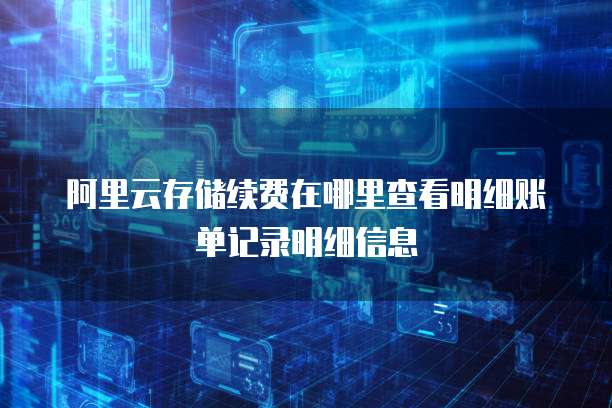 阿里云存储续费在哪里查看明细账单记录明细信息