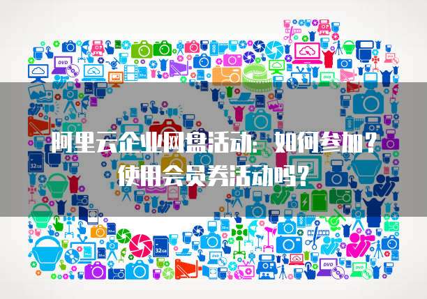 阿里云企业网盘活动:如何参加?使用会员券活动吗?