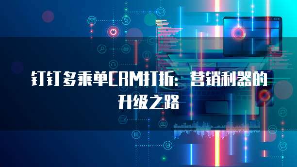钉钉多乘单CRM打折:营销利器的升级之路