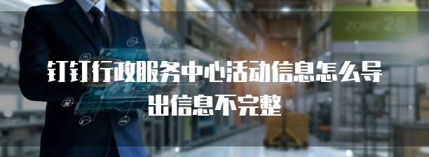 钉钉行政服务中心活动信息怎么导出信息不完整