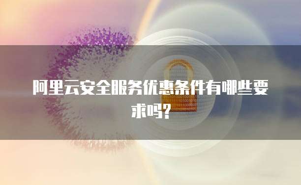 阿里云安全服务优惠条件有哪些要求吗?