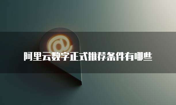 阿里云数字正式推荐条件有哪些