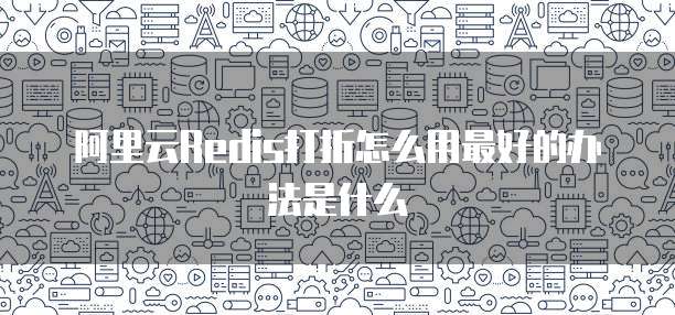 阿里云Redis打折怎么用最好的办法是什么
