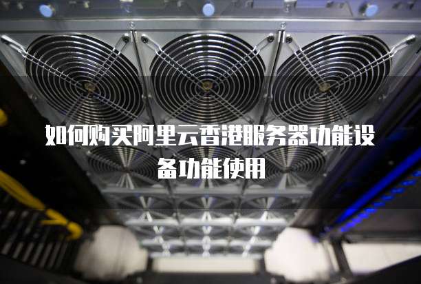 如何购买阿里云香港服务器功能设备功能使用