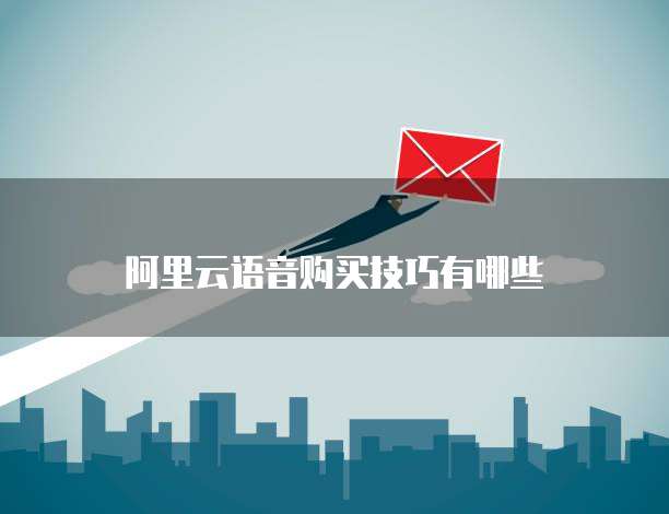 阿里云语音购买技巧有哪些