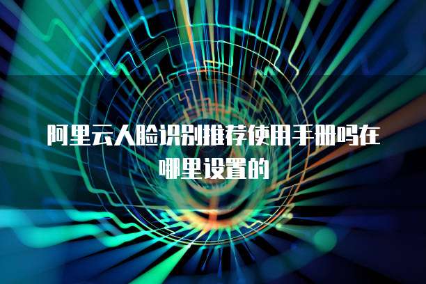 阿里云人脸识别推荐使用手册吗在哪里设置的
