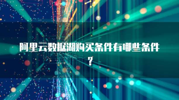 阿里云数据湖购买条件有哪些条件？