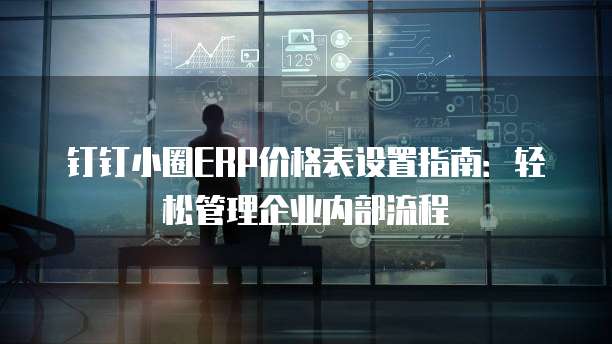 钉钉小圈ERP价格表设置指南：轻松管理企业内部流程