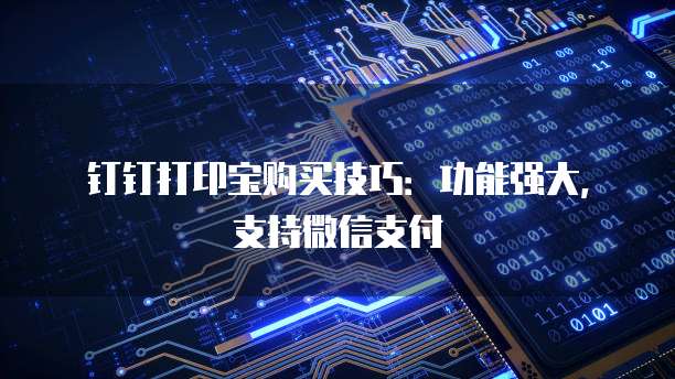 钉钉打印宝购买技巧:功能强大,支持微信支付