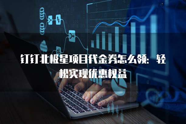 钉钉北极星项目代金券怎么领:轻松实现优惠权益