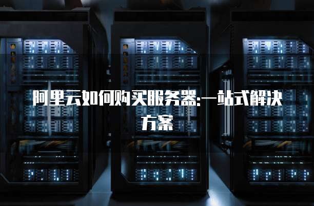 阿里云如何购买服务器:一站式解决方案