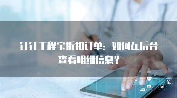 钉钉工程宝折扣订单:如何在后台查看明细信息?