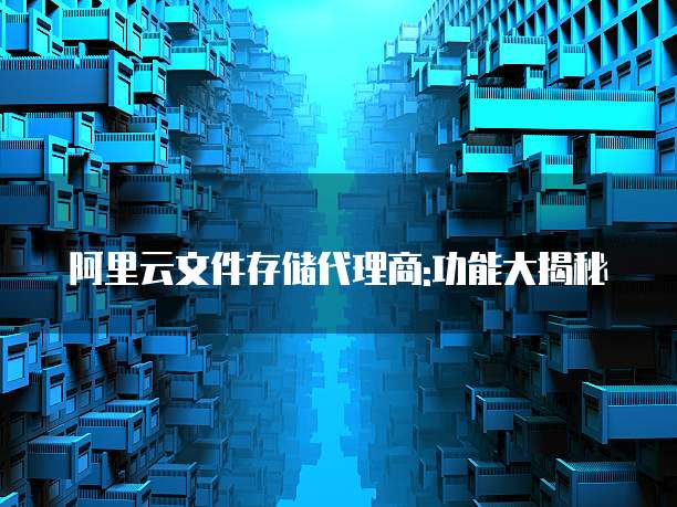 阿里云文件存储代理商:功能大揭秘