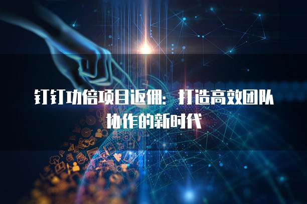 钉钉功倍项目返佣:打造高效团队协作的新时代