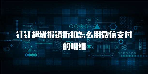 钉钉超级报销折扣怎么用微信支付的明细