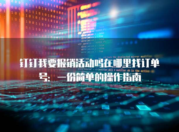 钉钉我要报销活动吗在哪里找订单号:一份简单的操作指南