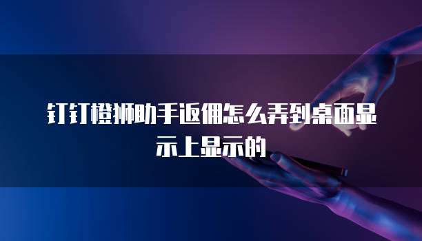 钉钉橙狮助手返佣怎么弄到桌面显示上显示的