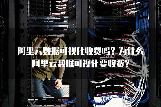 阿里云数据可视化收费吗?为什么阿里云数据可视化要收费?