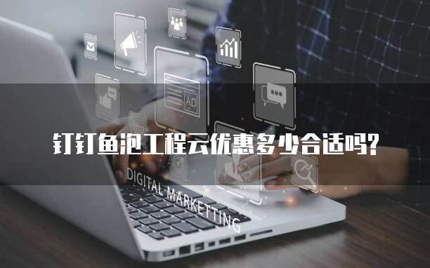 钉钉鱼泡工程云优惠多少合适吗?