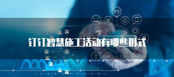 钉钉智慧施工活动有哪些形式
