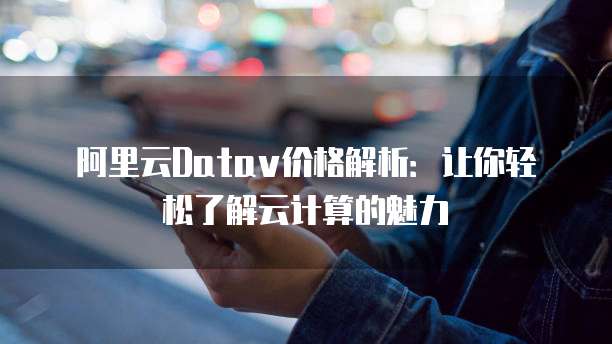 阿里云Datav价格解析:让你轻松了解云计算的魅力
