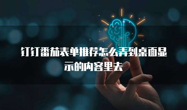 钉钉番茄表单推荐怎么弄到桌面显示的内容里去