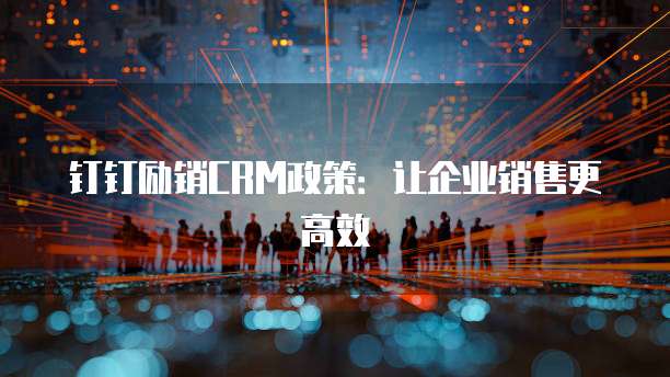 钉钉励销CRM政策:让企业销售更高效