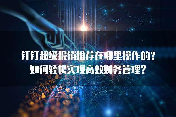 钉钉超级报销推荐在哪里操作的?如何轻松实现高效财务管理?