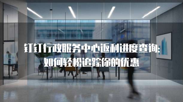 钉钉行政服务中心返利进度查询:如何轻松追踪你的优惠