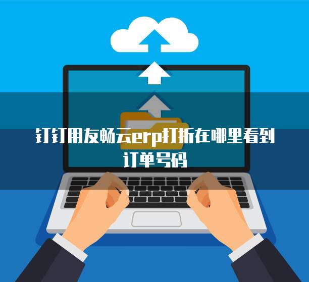 钉钉用友畅云erp打折在哪里看到订单号码