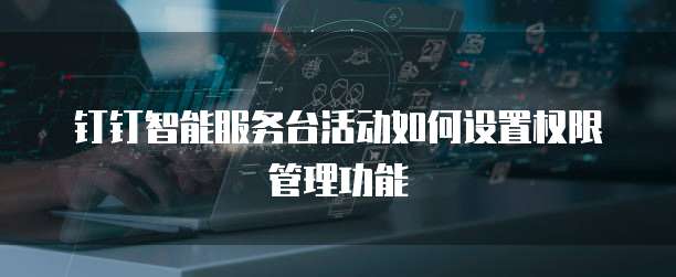 钉钉智能服务台活动如何设置权限管理功能
