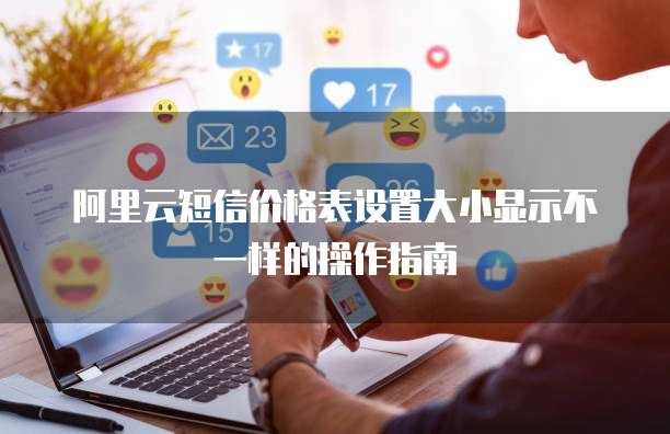 阿里云短信价格表设置大小显示不一样的操作指南