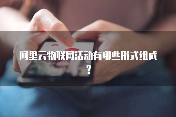 阿里云物联网活动有哪些形式组成?