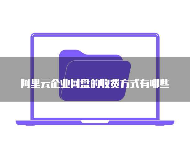 阿里云企业网盘的收费方式有哪些